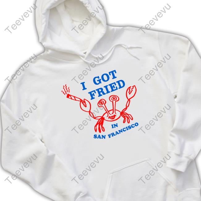 I Got Fried In San Francisco Funny Shirt