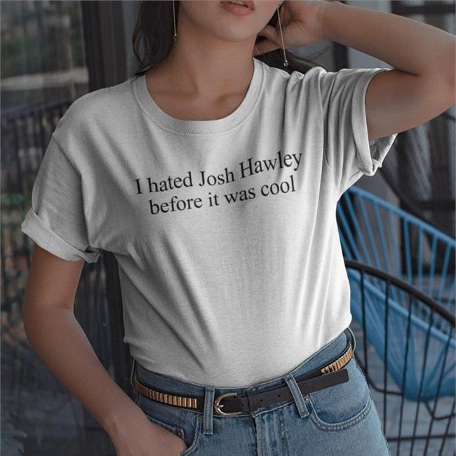 I Hated Josh Hawley Before It Was Cool Tee Corn Fed Threads Store