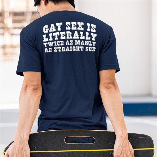 Shirts That Go Hard Gay Sex Is Literally Twice As Manly As Straight Sex T Shirt