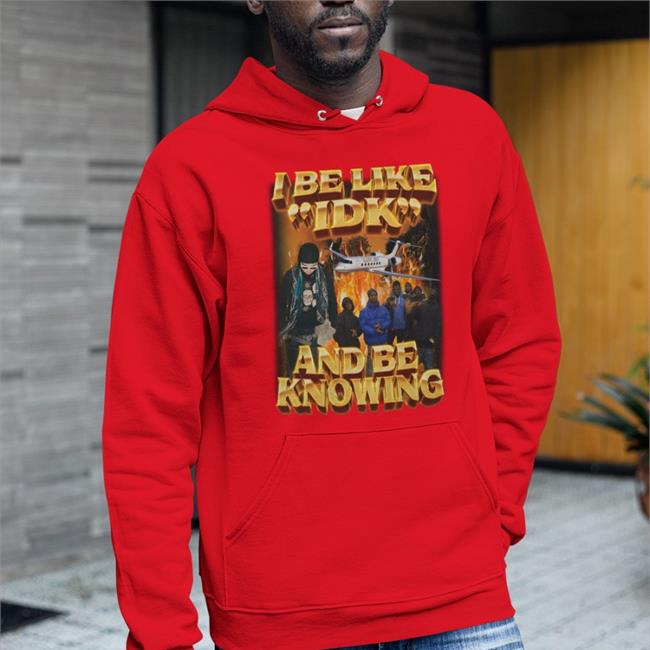 I Be Like Idk And Be Knowing Hoodie Sweatshirt
