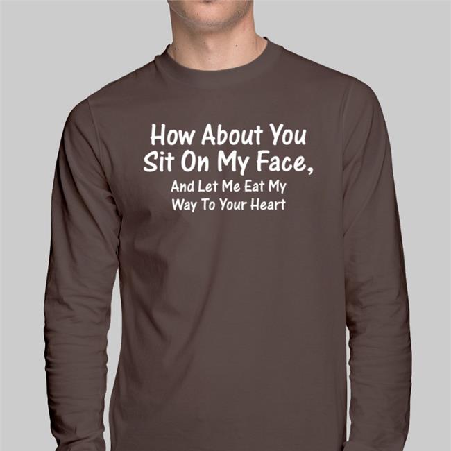Shirts That Go Hard How About You Sit On My Face Shirts