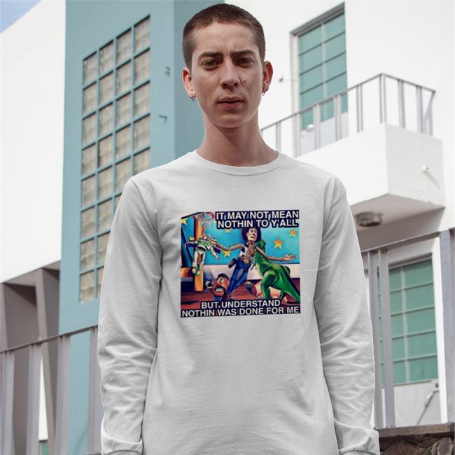 It May Not Mean Nothin To Y'all But Understand Nothin Was Done For Me Tees
