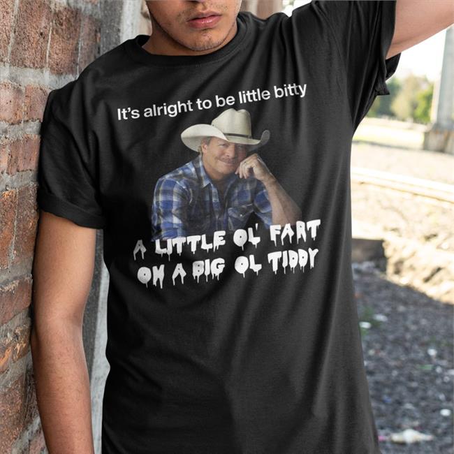 Shirts That Go Hard It's Alright To Be Little Bitty A Little Ol Fart On A Big Ol Tiddy T Shirt Alan Jackson Shirts That Go Hard It's Alright To Be Little Bitty A Little Ol Fart On A Big Ol Tiddy Shirts Alan Jackson