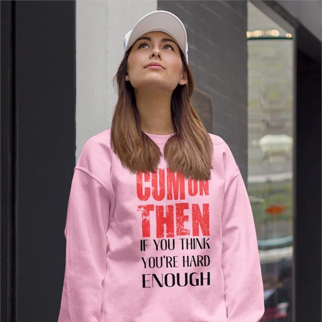 Shirts That Go Hard Cum On Then If You Think You're Hard Enough Sweatshirt White