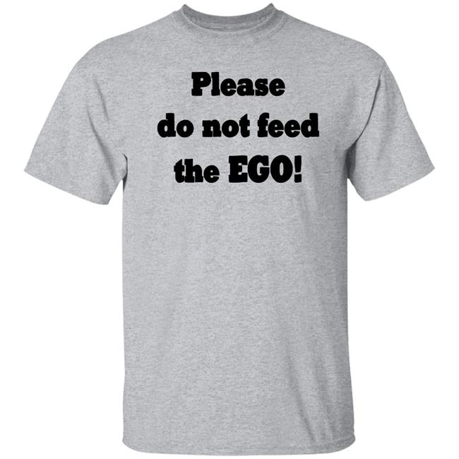 Please Do Not Feed The Ego Shirt Hoodie Sweatshirt