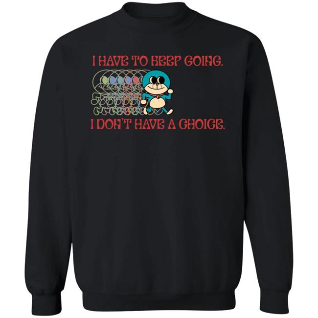 I Have To Keep Going I Don't Have A Choice Shirt Robcham I Have To Keep Going I Don't Have A Choice Shirt Robcham