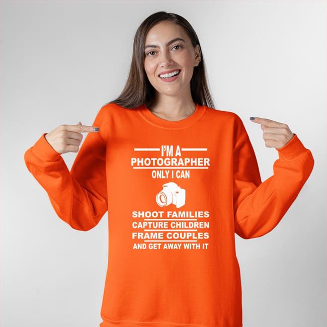 I'm A Photographer Only I Can Shoot Families Sweatshirt Weird Thrift Store Shirts