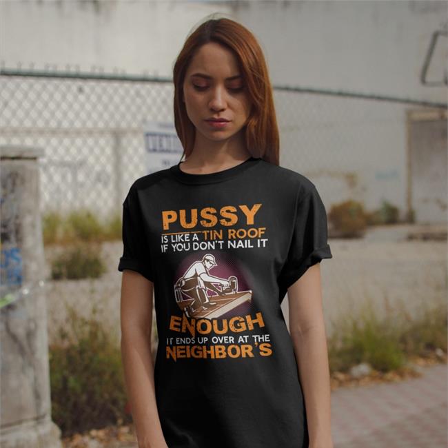 Pussy Is Like A Tin Roof If You Don't Nail It Hoodie Pussy Is Like A Tin Roof If You Don't Nail It Tee Babyboomercore