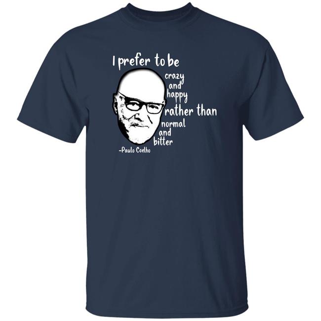 Paulo Coelho I Prefer To Be Crazy And Happy Rather Than Normal And Bitter Shirt Paulo Coelho I Prefer To Be Crazy And Happy Rather Than Normal And Bitter Shirt