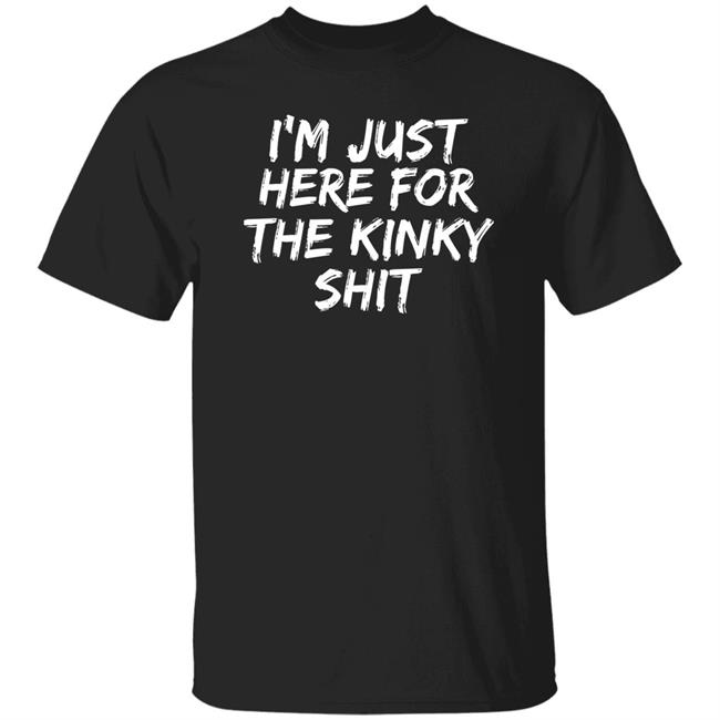 I'm Just Here For The Kinky Shit Shirt Leiopelma I'm Just Here For The Kinky Shit Shirt Leiopelma