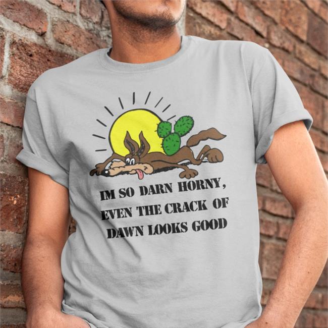 I'm So Darn Horny Even The Crack Of Dawn Looks Good Shirt