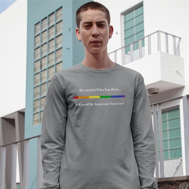 Shirts That Go Hard Be Careful Who You Hate It Could Be Someone You Love Tee Shirt