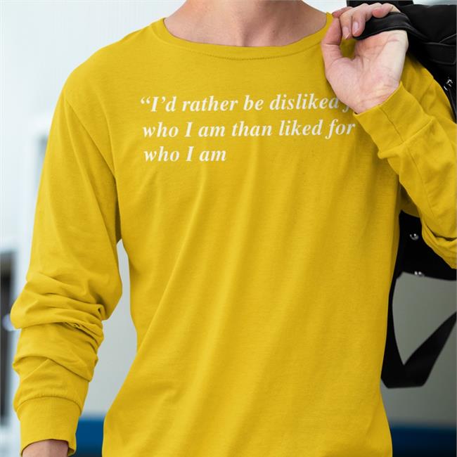 I'd Rather Be Disliked For Who I Am Than Liked For Who I Am T Shirt