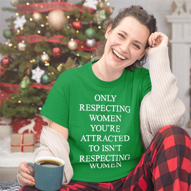 Black Shirts That Go Hard Only Respecting Women You're Attracted To Isn't Respecting Women Shirt
