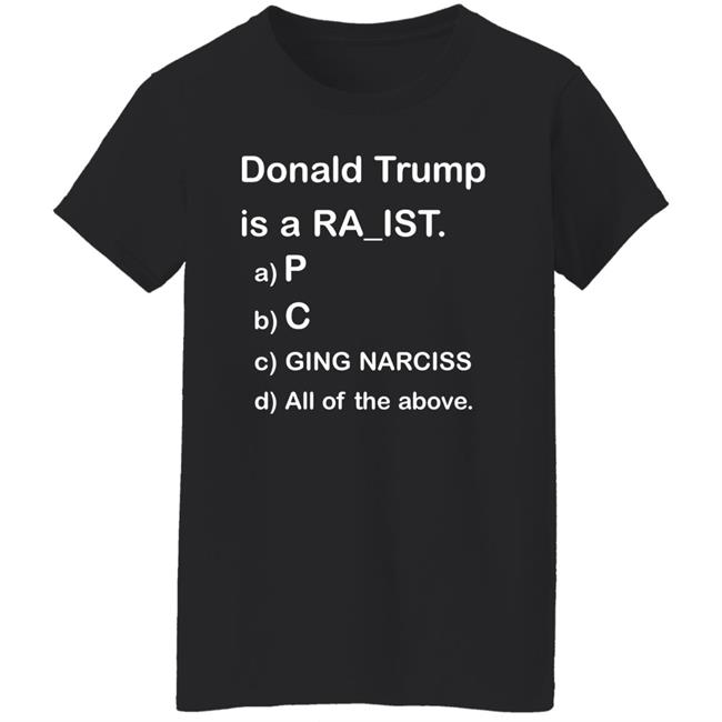 Donald Trump Is A Racist Shirt Donald Trump Is A Racist P C Ging Narciss All Of The Above Shirt Bob Lawrence --Obama Is #1 Donald Trump Is A Racist Shirt Donald Trump Is A Racist P C Ging Narciss All Of The Above Shirt Bob Lawrence --Obama Is #1