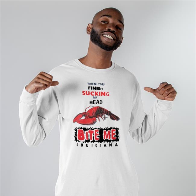 Shirts That Go Hard When You Finish Sucking My Head Bite Me Shirt Louisiana