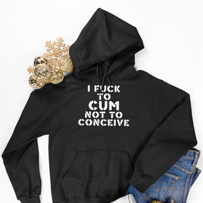I Fuck To Cum Not To Conceive Hoodie