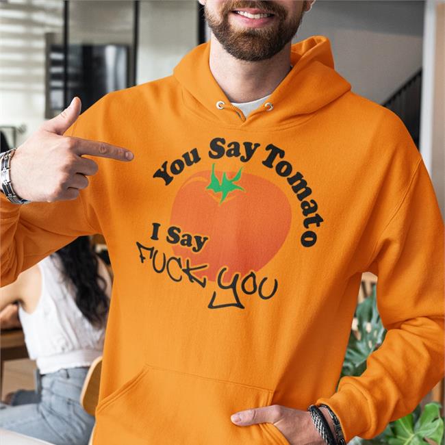 You Say Tomato I Say Fuck You Hoodie Weird Thrift Store Shirts