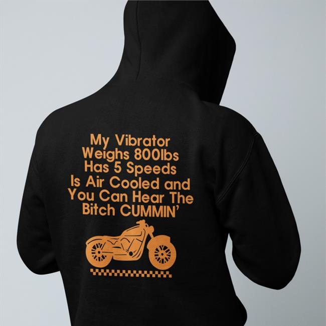 Shirts That Go Hard My Vibrator Weighs 800Ibs Has 5 Speeds Is Air Cooled And You Can Hear The Bitch Cummin’ Shirt