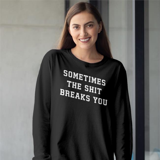Shirts That Go Hard Sometimes The Shit Breaks You Shirt