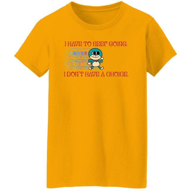 I Have To Keep Going I Don't Have A Choice Shirt Robcham I Have To Keep Going I Don't Have A Choice Shirt Robcham