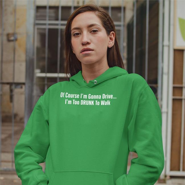 Of Course I'm Gonna Drive I'm Too Drunk To Walk Hoodie Shirts With Threatening Auras