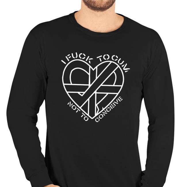 Shirts That Go Hard I Fuck To Cum Not To Conceive Shirt
