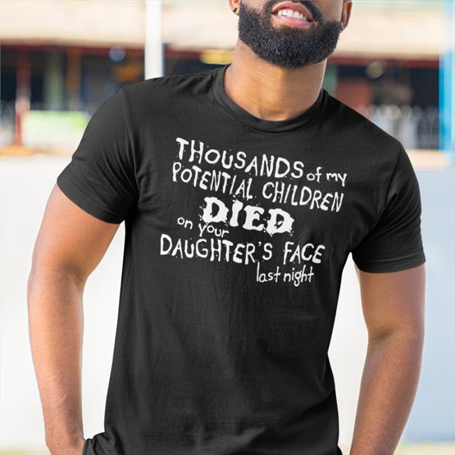 Shirts With Threatening Auras Thousands Of My Potential Children Died On Your Daughter's Face Last Night Shirt