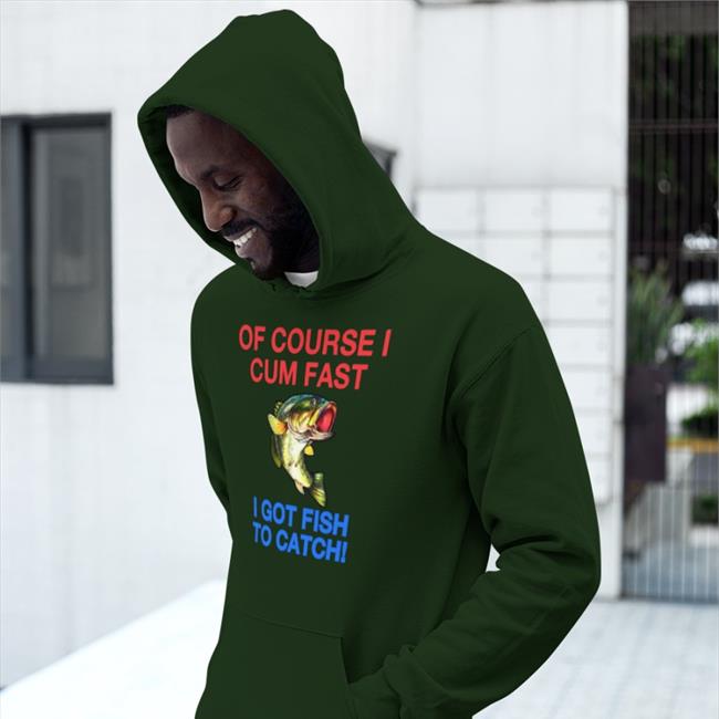 Of Course I Cum Fast I Got Fish To Catch Shirt