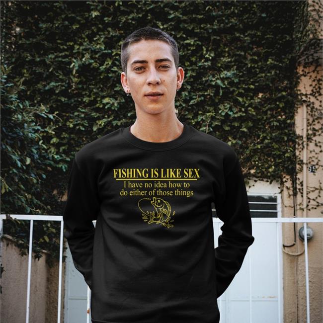 Fishing Is Like Sex I Have No Idea How To Do Either Of Those Things Shirts