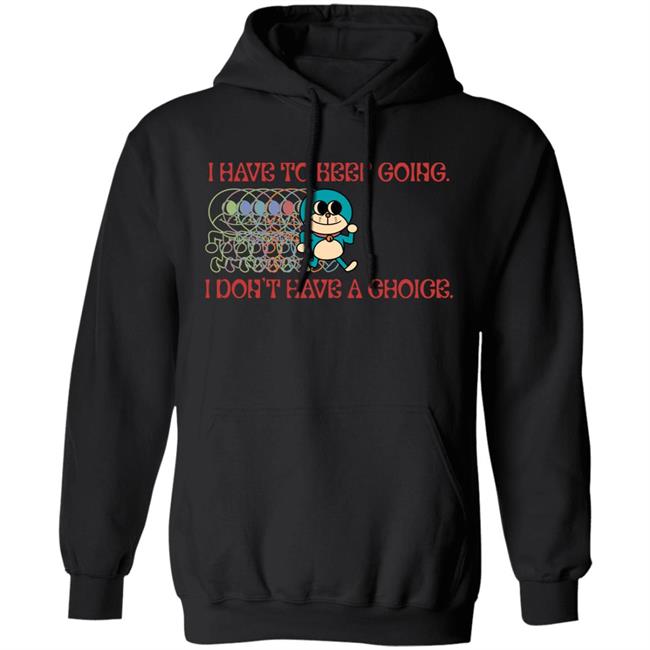 I Have To Keep Going I Don't Have A Choice Shirt Robcham I Have To Keep Going I Don't Have A Choice Shirt Robcham