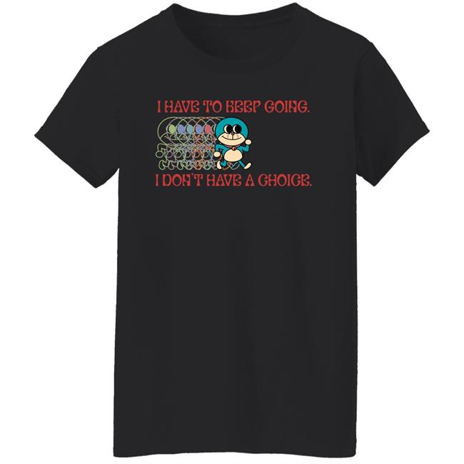 I Have To Keep Going I Don't Have A Choice Shirt Robcham I Have To Keep Going I Don't Have A Choice Shirt Robcham