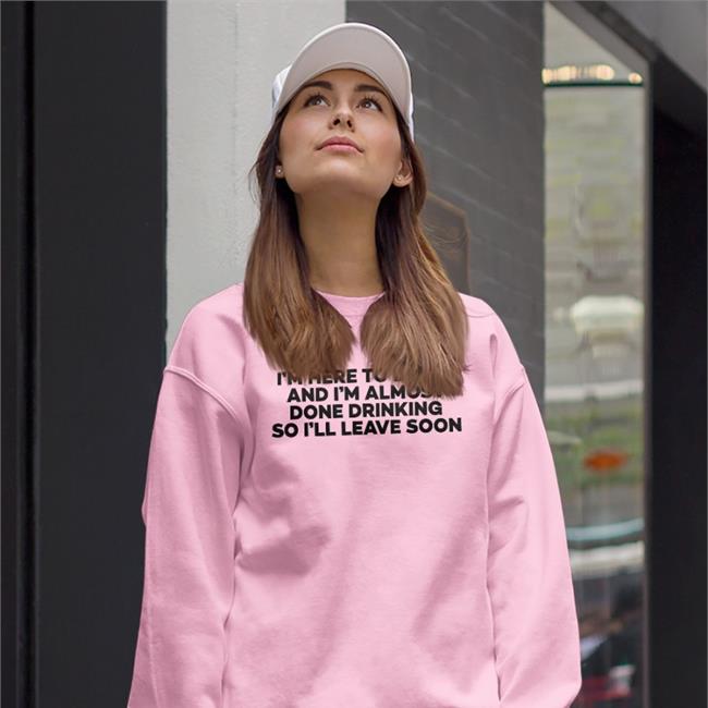 Good Shirts I'm Here To Drink And I'm Almost Done Drinking Sweatshirt