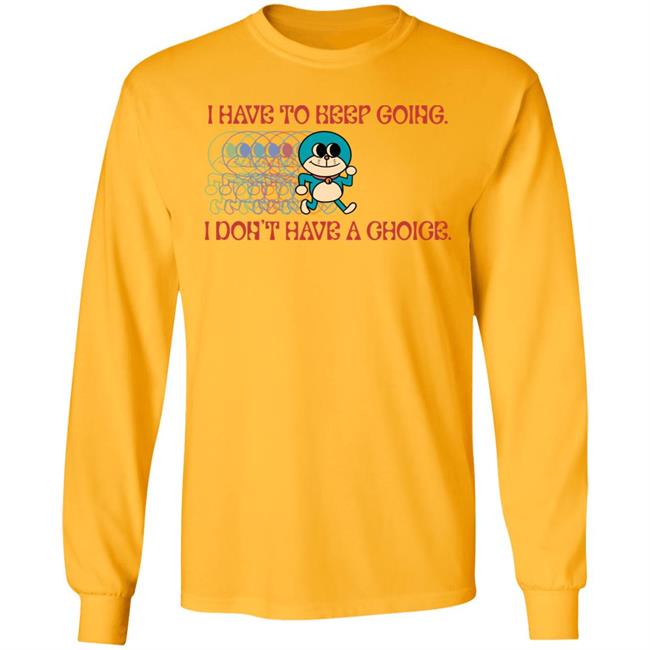 I Have To Keep Going I Don't Have A Choice Shirt Robcham I Have To Keep Going I Don't Have A Choice Shirt Robcham