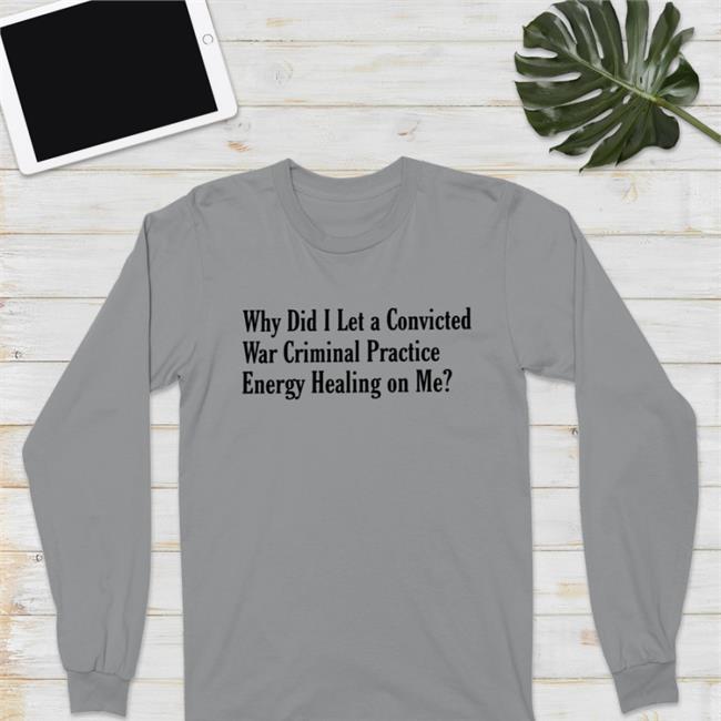 Why Did I Let A Convicted War Criminal Practice Energy Healing On Me Tee