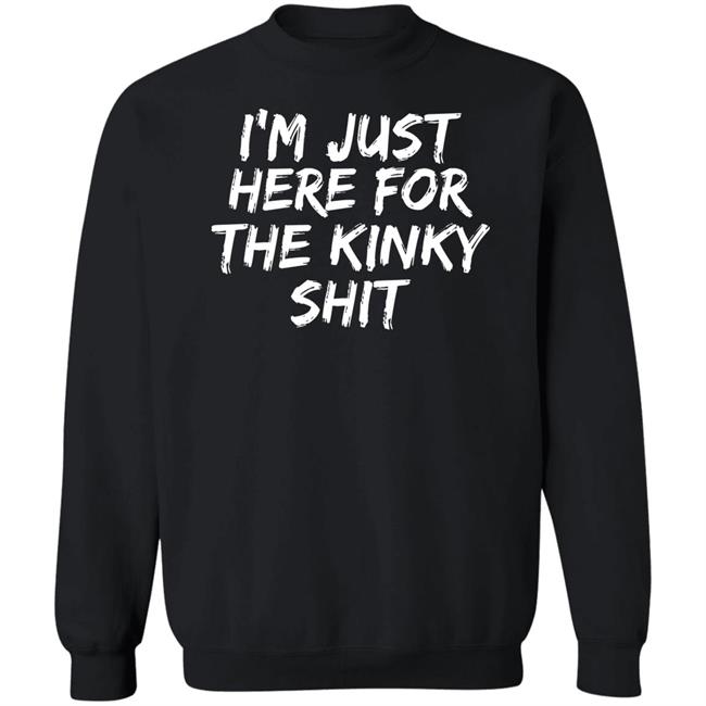 I'm Just Here For The Kinky Shit Shirt Leiopelma I'm Just Here For The Kinky Shit Shirt Leiopelma