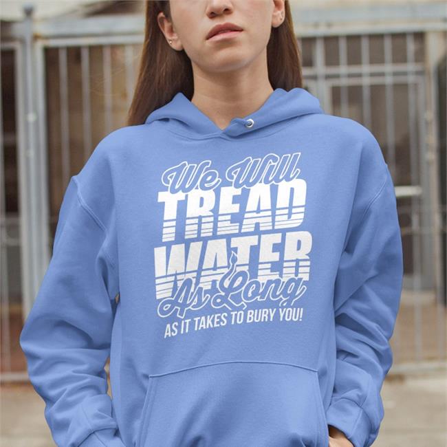 We Will Tread Water As Long As It Takes To Bury You Tee Shirts The D Line Store
