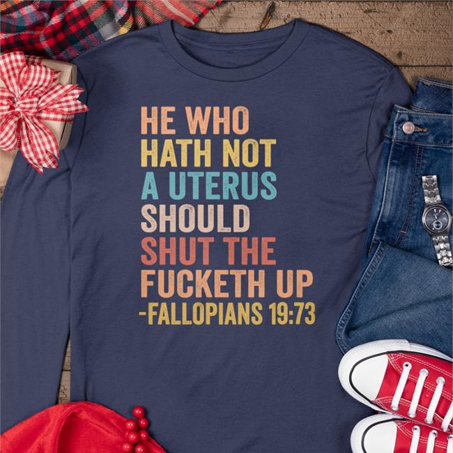 He Who Hath Not A Uterus Should Shut The Fucketh Up Fallopians 19:73 Tee