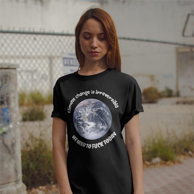 Good Shirts Climate Change Is Irreversible We Need To Fuck Today Tee