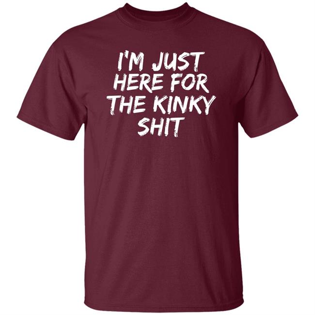 I'm Just Here For The Kinky Shit Shirt Leiopelma I'm Just Here For The Kinky Shit Shirt Leiopelma
