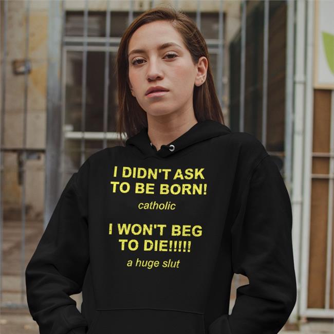 I Didn't Ask To Be Born Catholic I Won't Beg To Die A Huge Slut Tee Shirtsthtgohard