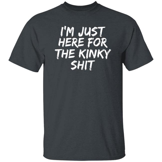 I'm Just Here For The Kinky Shit Shirt Leiopelma I'm Just Here For The Kinky Shit Shirt Leiopelma