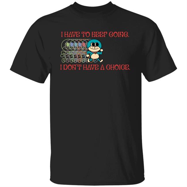 I Have To Keep Going I Don't Have A Choice Shirt Robcham I Have To Keep Going I Don't Have A Choice Shirt Robcham