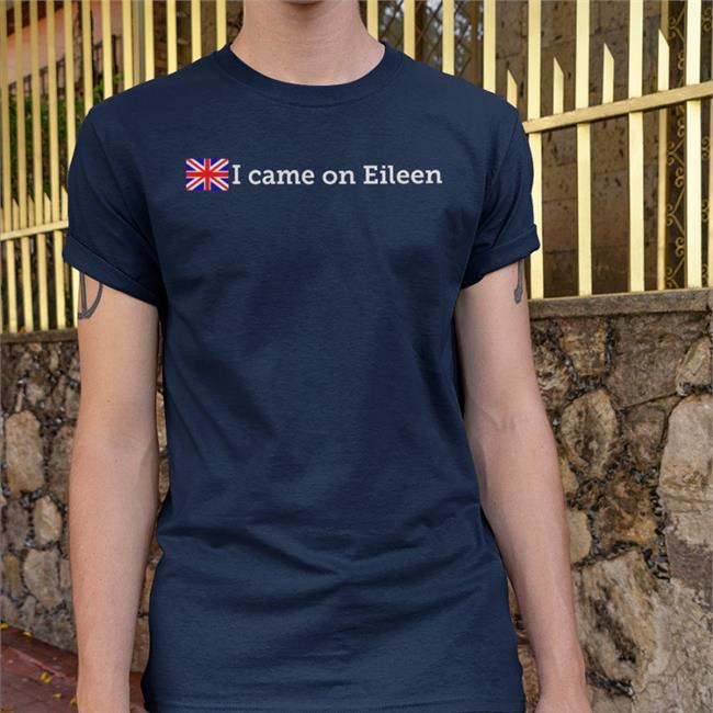Shirts That Go Hard I Came On Eileen Tees England