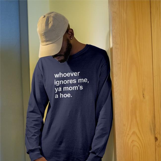 Whoever Ignores Me Ya Mom's A Hoe Tee Shirt Shirts That Go Hard