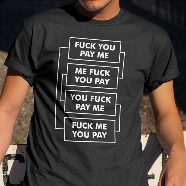 Fuck You Pay Me Me Fuck You Pay You Fuck Pay Me Fuck Me You Pay Tee Shirt