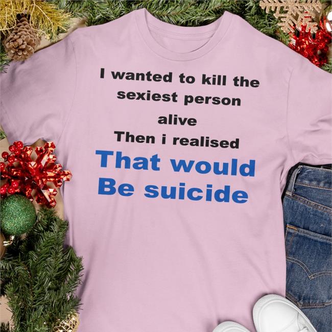 Shirtsthtgohard I Wanted To Kill The Sexist Person Alive Then I Realised That Would Be Suicide T-Shirt