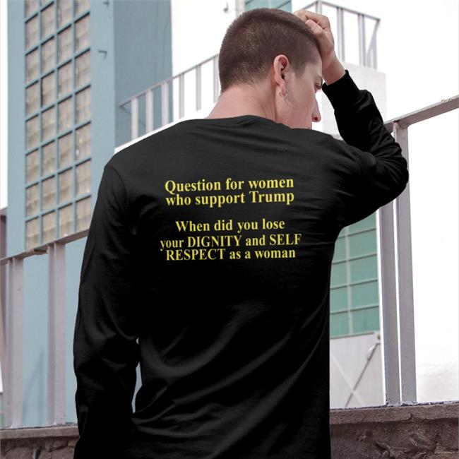 Question For Women Who Support Trump When Did You Lose Your Dignity And Self Respect As A Woman Tee