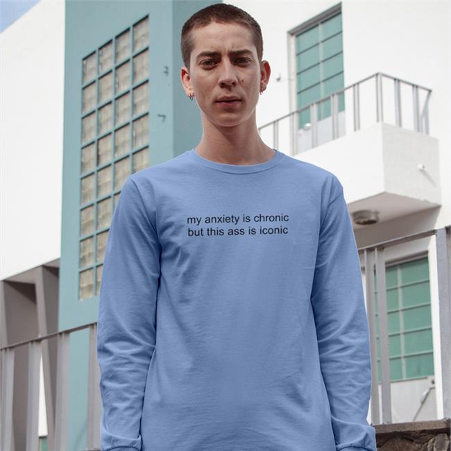 My Anxiety Is Chronic But This Ass Is Iconic T Shirts