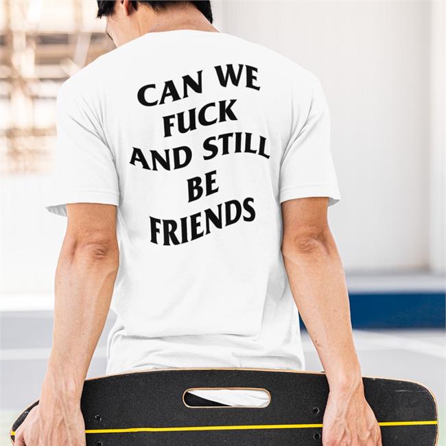 Shirts That Go Hard Can We Fuck And Still Be Friends Shirt
